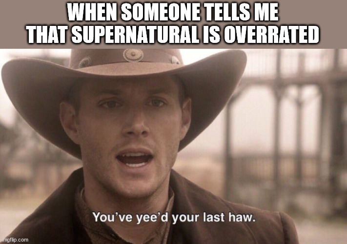 When someone tells me that Supernatural is overrated | WHEN SOMEONE TELLS ME THAT SUPERNATURAL IS OVERRATED | image tagged in you ve yee d your last haw | made w/ Imgflip meme maker