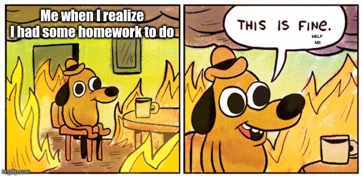 Oh no | Me when I realize I had some homework to do; HELP  ME | image tagged in memes,this is fine,fire,dog | made w/ Imgflip meme maker