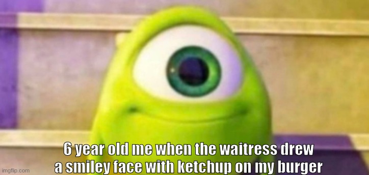 6 year old me when the waitress drew a smiley face with ketchup on my burger | image tagged in funny,memes,funny memes,lol so funny,lol | made w/ Imgflip meme maker