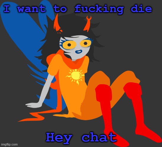 goddamn hangover | I want to fucking die; Hey chat | image tagged in vriska | made w/ Imgflip meme maker