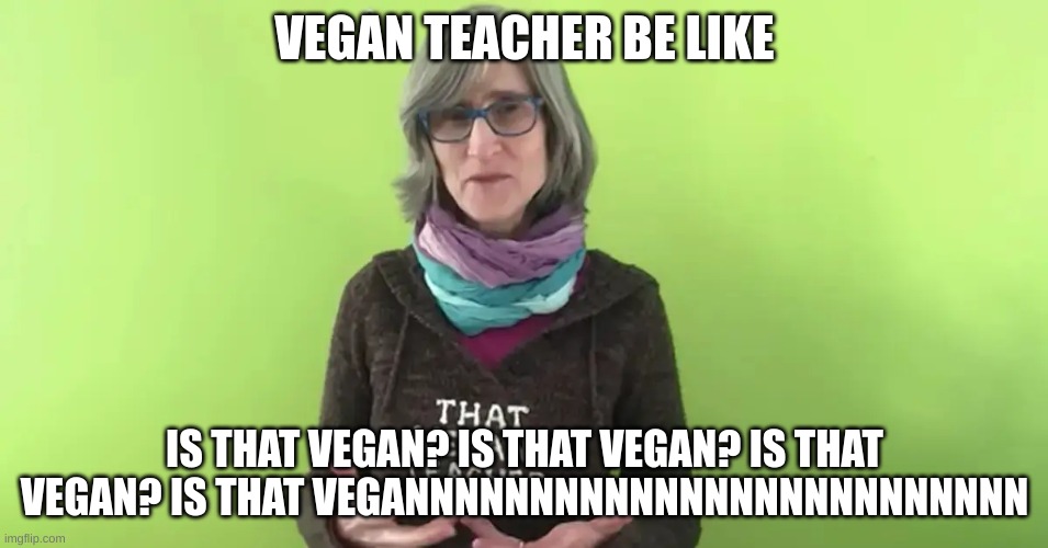 sus | VEGAN TEACHER BE LIKE; IS THAT VEGAN? IS THAT VEGAN? IS THAT VEGAN? IS THAT VEGANNNNNNNNNNNNNNNNNNNNNNNNN | image tagged in that vegan teacher,funny memes | made w/ Imgflip meme maker