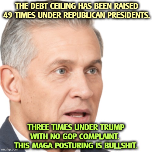 THE DEBT CEILING HAS BEEN RAISED 49 TIMES UNDER REPUBLICAN PRESIDENTS. THREE TIMES UNDER TRUMP WITH NO GOP COMPLAINT. 
THIS MAGA POSTURING IS BULLSHIT. | image tagged in debt,ceiling,republican,conservative hypocrisy,trump,maga | made w/ Imgflip meme maker