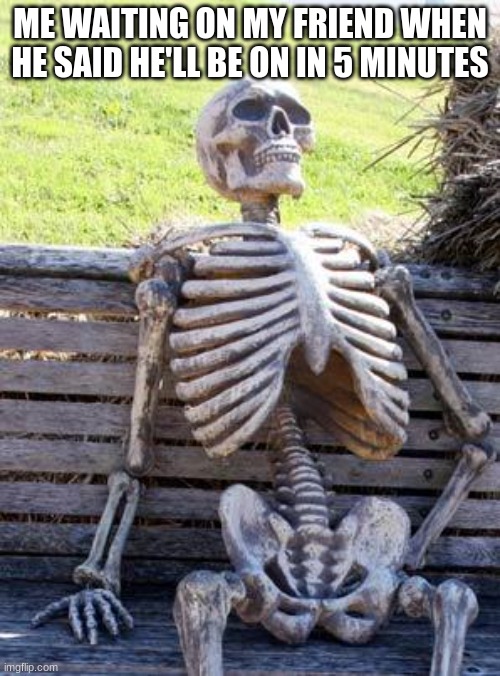 Waiting Skeleton | ME WAITING ON MY FRIEND WHEN HE SAID HE'LL BE ON IN 5 MINUTES | image tagged in memes,waiting skeleton | made w/ Imgflip meme maker