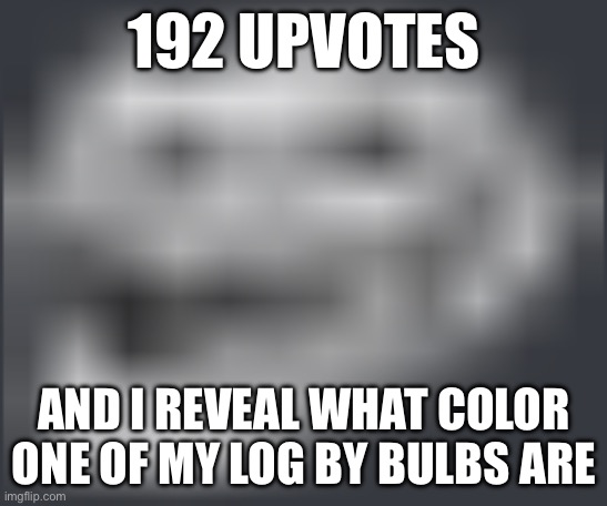 Hopping on the trend that I started | 192 UPVOTES; AND I REVEAL WHAT COLOR ONE OF MY LOG BY BULBS ARE | image tagged in extremely low quality troll face | made w/ Imgflip meme maker