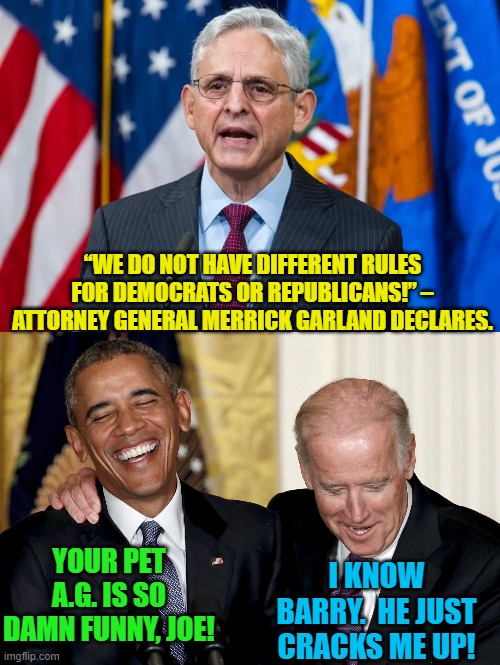 He should be on Saturday Night Live. | “WE DO NOT HAVE DIFFERENT RULES FOR DEMOCRATS OR REPUBLICANS!” – ATTORNEY GENERAL MERRICK GARLAND DECLARES. YOUR PET A.G. IS SO DAMN FUNNY, JOE! I KNOW BARRY.  HE JUST CRACKS ME UP! | image tagged in truth | made w/ Imgflip meme maker