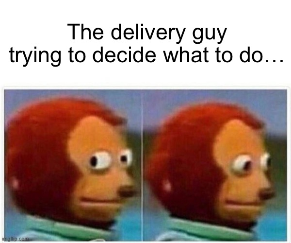 Monkey Puppet Meme | The delivery guy trying to decide what to do… | image tagged in memes,monkey puppet | made w/ Imgflip meme maker