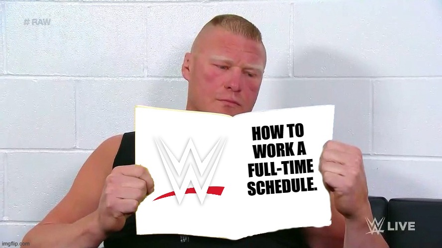 Part-time wrestlers be like: | HOW TO WORK A FULL-TIME SCHEDULE. | image tagged in wwe,brock lesnar | made w/ Imgflip meme maker