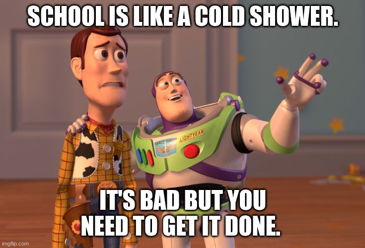 School is like a cold shower. | SCHOOL IS LIKE A COLD SHOWER. IT'S BAD BUT YOU NEED TO GET IT DONE. | image tagged in memes,x x everywhere | made w/ Imgflip meme maker