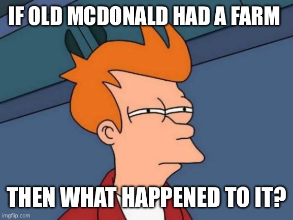 Futurama Fry |  IF OLD MCDONALD HAD A FARM; THEN WHAT HAPPENED TO IT? | image tagged in memes,futurama fry | made w/ Imgflip meme maker