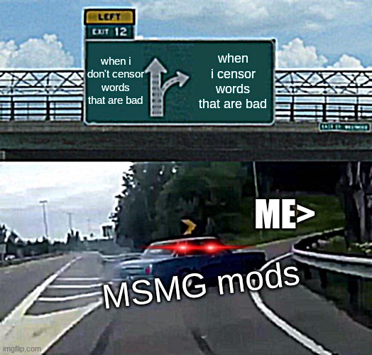 insert great title here | when i don't censor words that are bad; when i censor words that are bad; ME>; MSMG mods | image tagged in memes,left exit 12 off ramp,msmg | made w/ Imgflip meme maker