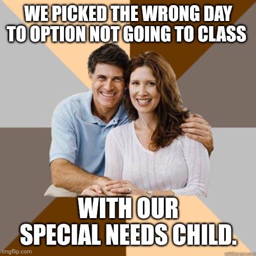 Scumbag Parents | WE PICKED THE WRONG DAY TO OPTION NOT GOING TO CLASS WITH OUR SPECIAL NEEDS CHILD. | image tagged in scumbag parents | made w/ Imgflip meme maker