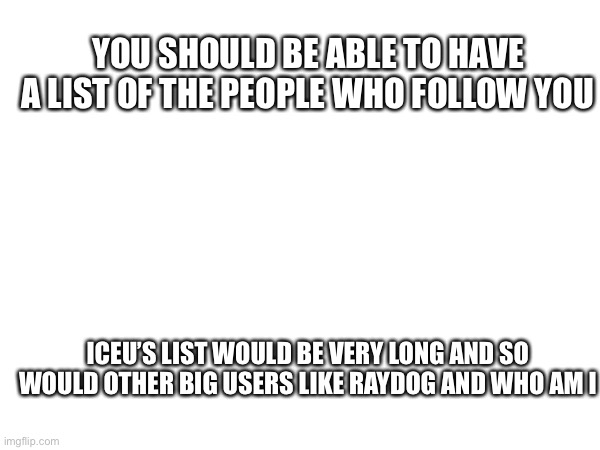 YOU SHOULD BE ABLE TO HAVE A LIST OF THE PEOPLE WHO FOLLOW YOU; ICEU’S LIST WOULD BE VERY LONG AND SO WOULD OTHER BIG USERS LIKE RAYDOG AND WHO AM I | made w/ Imgflip meme maker