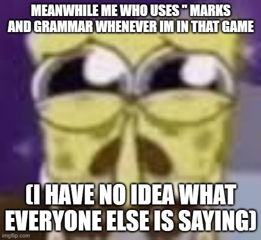 Spunchbop all sad n shit | MEANWHILE ME WHO USES " MARKS AND GRAMMAR WHENEVER IM IN THAT GAME (I HAVE NO IDEA WHAT EVERYONE ELSE IS SAYING) | image tagged in spunchbop all sad n shit | made w/ Imgflip meme maker
