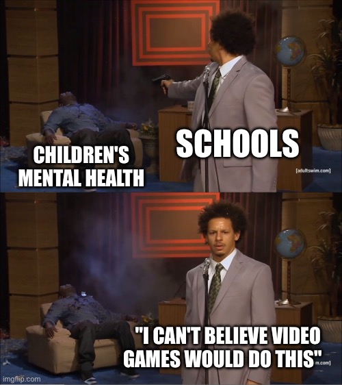 school sucks | SCHOOLS; CHILDREN'S MENTAL HEALTH; "I CAN'T BELIEVE VIDEO GAMES WOULD DO THIS" | image tagged in memes,who killed hannibal,funny | made w/ Imgflip meme maker