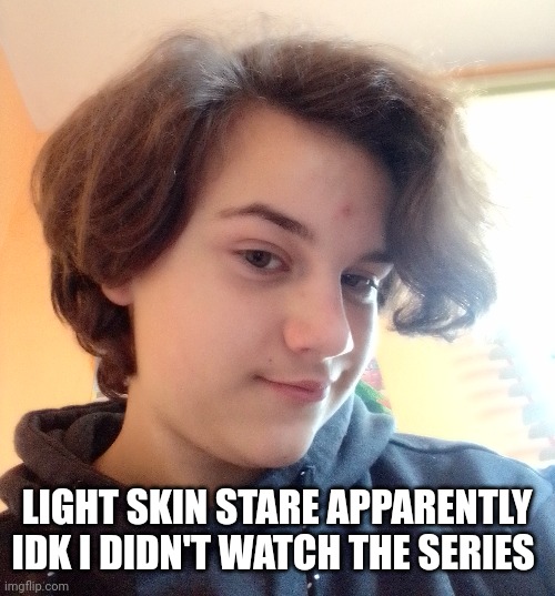 LIGHT SKIN STARE APPARENTLY IDK I DIDN'T WATCH THE SERIES | image tagged in vjv | made w/ Imgflip meme maker