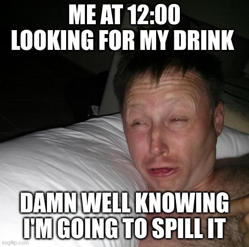 Hmmm | ME AT 12:00 LOOKING FOR MY DRINK; DAMN WELL KNOWING I'M GOING TO SPILL IT | image tagged in limmy waking up | made w/ Imgflip meme maker