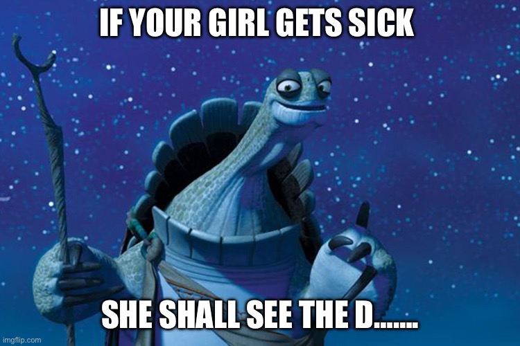 Master Oogway | IF YOUR GIRL GETS SICK; SHE SHALL SEE THE D……. | image tagged in master oogway | made w/ Imgflip meme maker