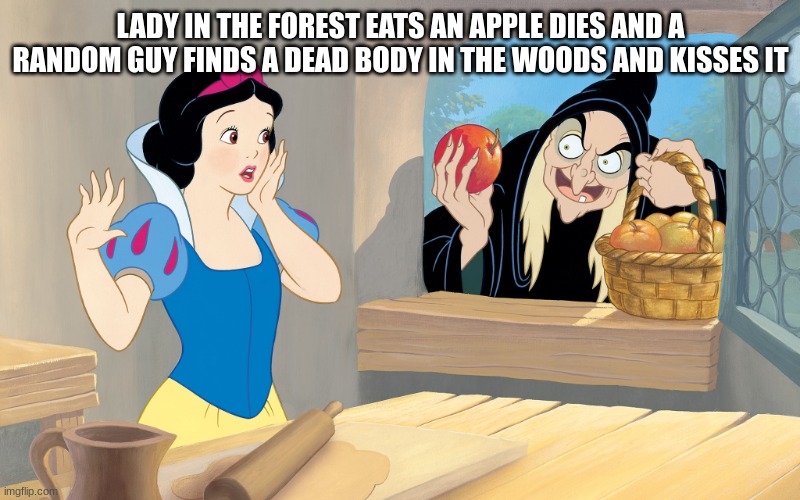 snow white poison apple | LADY IN THE FOREST EATS AN APPLE DIES AND A RANDOM GUY FINDS A DEAD BODY IN THE WOODS AND KISSES IT | image tagged in snow white poison apple | made w/ Imgflip meme maker