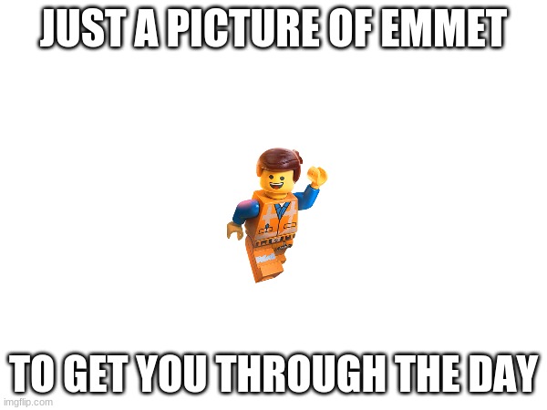 Everything is awesome! | JUST A PICTURE OF EMMET; TO GET YOU THROUGH THE DAY | image tagged in lego movie emmet,lego | made w/ Imgflip meme maker