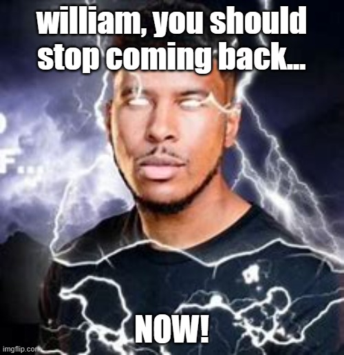 william, you should stop coming back... NOW! | made w/ Imgflip meme maker