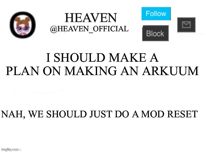 Oooooooooo | I SHOULD MAKE A PLAN ON MAKING AN ARKUUM; NAH, WE SHOULD JUST DO A MOD RESET | image tagged in heaven s template | made w/ Imgflip meme maker