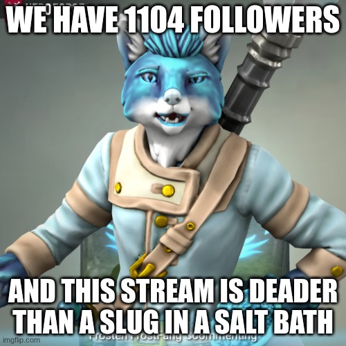 We must've lost a LOT of users... | WE HAVE 1104 FOLLOWERS; AND THIS STREAM IS DEADER THAN A SLUG IN A SALT BATH | image tagged in frosten ice-fang comments | made w/ Imgflip meme maker