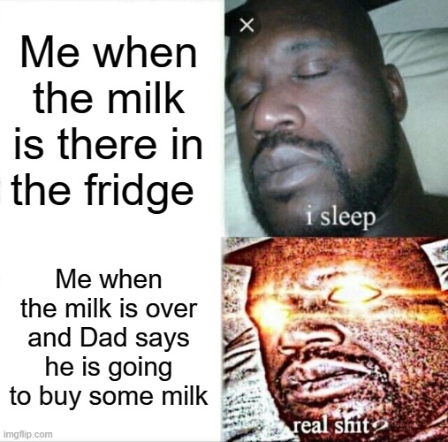 Sleeping Shaq | Me when the milk is there in the fridge; Me when the milk is over and Dad says he is going to buy some milk | image tagged in memes,sleeping shaq | made w/ Imgflip meme maker