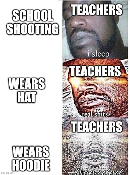 TEACHERS | TEACHERS; SCHOOL SHOOTING; TEACHERS; WEARS HAT; TEACHERS; WEARS HOODIE | image tagged in i sleep meme with ascended template | made w/ Imgflip meme maker