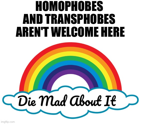Homophobes and transphobes aren't welcome here | HOMOPHOBES 
AND TRANSPHOBES 
AREN'T WELCOME HERE | image tagged in die mad about it rainbow meme,allies,pro lgbt,lgbtq,homophobe | made w/ Imgflip meme maker