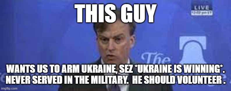 Michael Allen | THIS GUY; WANTS US TO ARM UKRAINE, SEZ *UKRAINE IS WINNING*. NEVER SERVED IN THE MILITARY.  HE SHOULD VOLUNTEER . | image tagged in memes | made w/ Imgflip meme maker