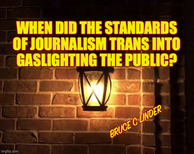 Journalism | WHEN DID THE STANDARDS
OF JOURNALISM TRANS INTO
GASLIGHTING THE PUBLIC? BRUCE C LINDER | image tagged in journalism,gaslighting | made w/ Imgflip meme maker