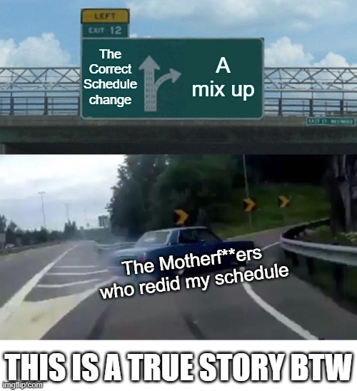 A quiet beginning | The Correct Schedule change; A mix up; The Motherf**ers who redid my schedule; THIS IS A TRUE STORY BTW | image tagged in memes,left exit 12 off ramp | made w/ Imgflip meme maker