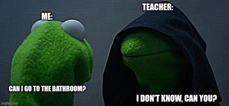 This happens with every 'funny' teacher. | TEACHER:; ME:; CAN I GO TO THE BATHROOM? I DON'T KNOW, CAN YOU? | image tagged in memes,evil kermit,bathroom,unhelpful high school teacher | made w/ Imgflip meme maker