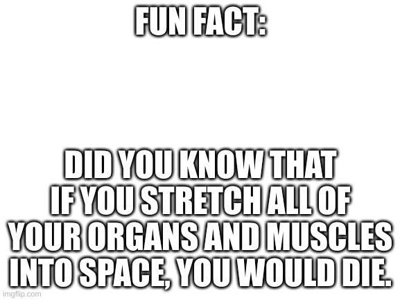 It's true | FUN FACT:; DID YOU KNOW THAT IF YOU STRETCH ALL OF YOUR ORGANS AND MUSCLES INTO SPACE, YOU WOULD DIE. | image tagged in blank white template,fun fact,funny memes,memes | made w/ Imgflip meme maker