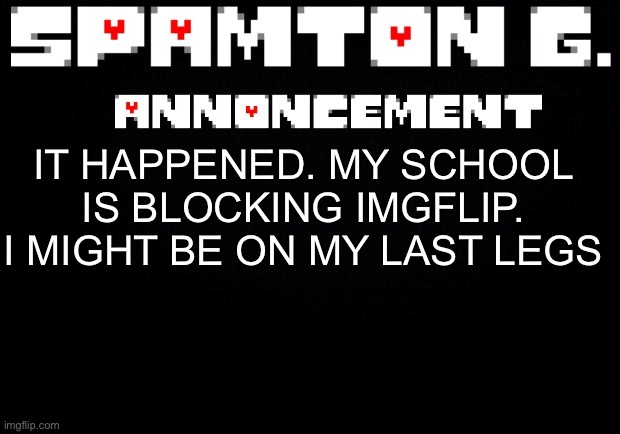 Spamton announcement temp | IT HAPPENED. MY SCHOOL IS BLOCKING IMGFLIP. I MIGHT BE ON MY LAST LEGS | image tagged in spamton announcement temp | made w/ Imgflip meme maker