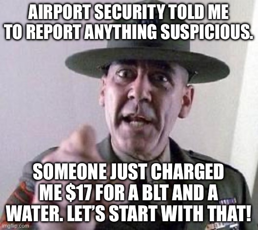 Air port food is so damn expensive, you know? | AIRPORT SECURITY TOLD ME TO REPORT ANYTHING SUSPICIOUS. SOMEONE JUST CHARGED ME $17 FOR A BLT AND A WATER. LET’S START WITH THAT! | image tagged in stop complaining | made w/ Imgflip meme maker
