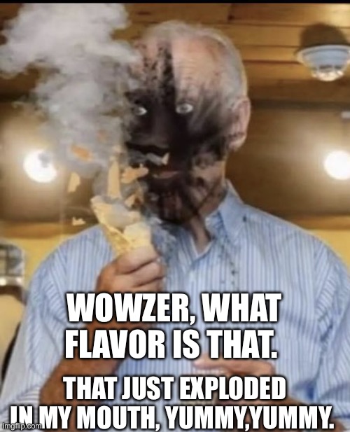 Biden | WOWZER, WHAT FLAVOR IS THAT. THAT JUST EXPLODED IN MY MOUTH, YUMMY,YUMMY. | image tagged in biden | made w/ Imgflip meme maker