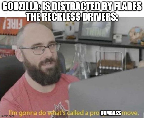 Seriously, those mfs got Osaka destroyed by Godzilla and Anguirus | GODZILLA: IS DISTRACTED BY FLARES
THE RECKLESS DRIVERS:; DUMBASS | image tagged in pro gamer move,godzilla | made w/ Imgflip meme maker