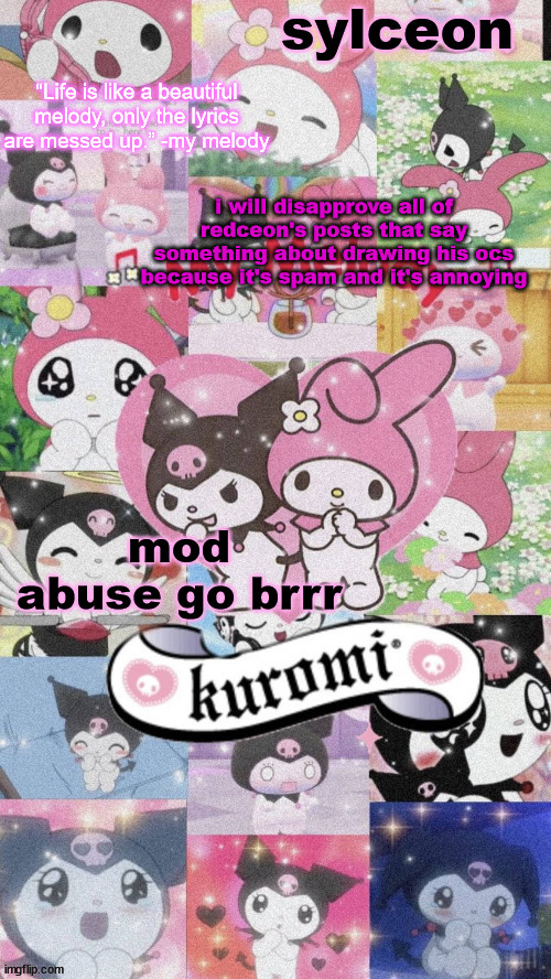 sylc's my melody and kuromi temp | i will disapprove all of redceon's posts that say something about drawing his ocs because it's spam and it's annoying; mod abuse go brrr | image tagged in sylc's my melody and kuromi temp | made w/ Imgflip meme maker