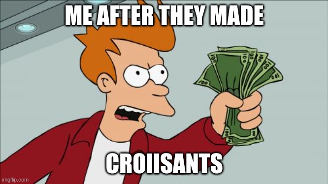 Shut Up And Take My Money Fry | ME AFTER THEY MADE; CROIISANTS | image tagged in memes,shut up and take my money fry | made w/ Imgflip meme maker