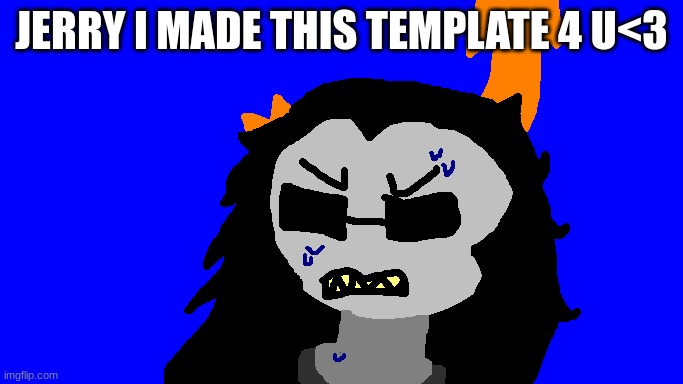 jerry i made this 4u | JERRY I MADE THIS TEMPLATE 4 U<3 | image tagged in disgusted equius | made w/ Imgflip meme maker