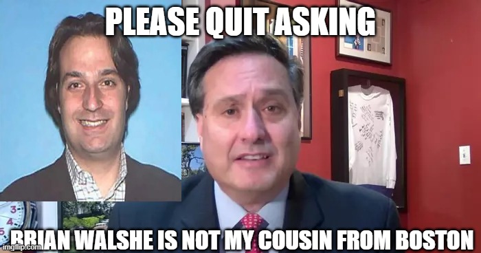 Brian Walshe Ron Klain look a like | PLEASE QUIT ASKING; BRIAN WALSHE IS NOT MY COUSIN FROM BOSTON | made w/ Imgflip meme maker