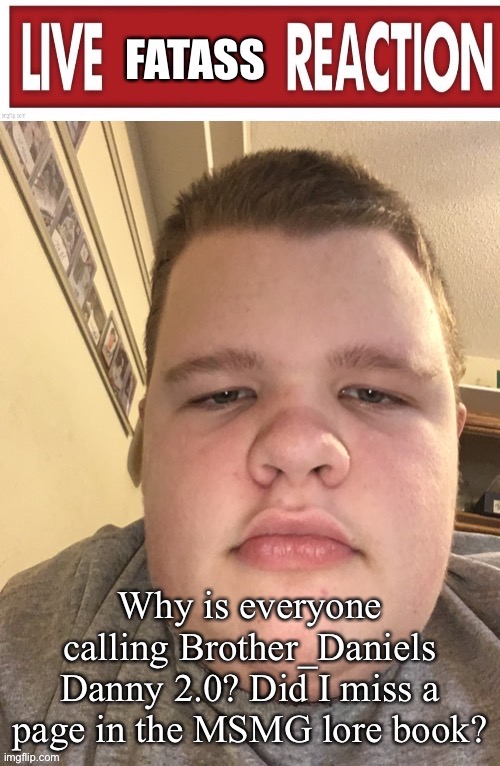 Live fat reaction | Why is everyone calling Brother_Daniels Danny 2.0? Did I miss a page in the MSMG lore book? | image tagged in live fat reaction | made w/ Imgflip meme maker