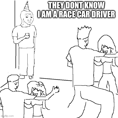 2020 humor | THEY DONT KNOW I AM A RACE CAR DRIVER | image tagged in they don't know | made w/ Imgflip meme maker