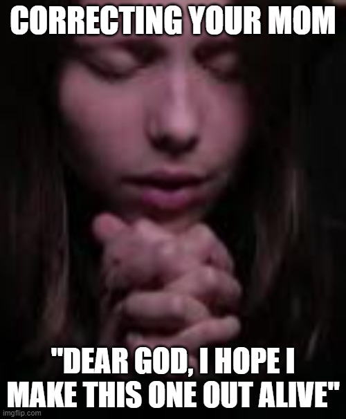 that one time you say shes wrong | CORRECTING YOUR MOM; "DEAR GOD, I HOPE I MAKE THIS ONE OUT ALIVE" | image tagged in praying | made w/ Imgflip meme maker