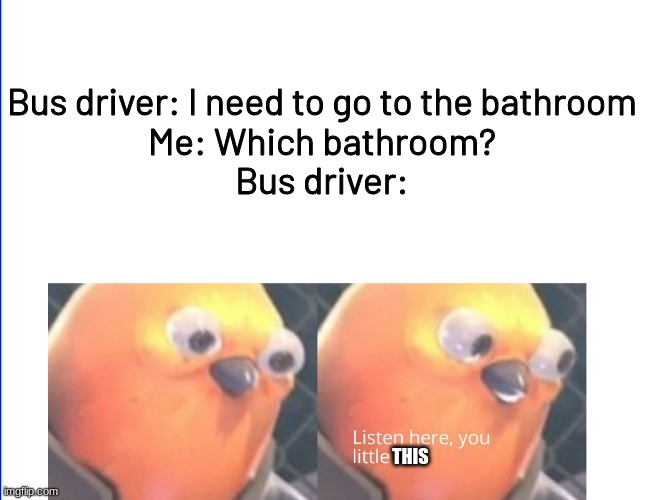 There is 1 bathroom | Bus driver: I need to go to the bathroom
Me: Which bathroom?
Bus driver:; THIS | image tagged in listen here you little shit,bus driver,bathroom | made w/ Imgflip meme maker