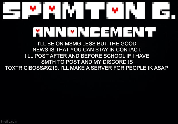 And my YouTube is now making shorts every day. Territorial Gaming. | I’LL BE ON MSMG LESS BUT THE GOOD NEWS IS THAT YOU CAN STAY IN CONTACT. I’LL POST AFTER AND BEFORE SCHOOL IF I HAVE SMTH TO POST AND MY DISCORD IS TOXTRICIBOSS#9219. I’LL MAKE A SERVER FOR PEOPLE IK ASAP | image tagged in spamton announcement temp | made w/ Imgflip meme maker