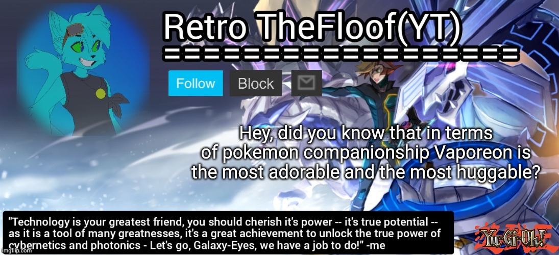 You were expecting the copypasta, but you thought wrong | Hey, did you know that in terms of pokemon companionship Vaporeon is the most adorable and the most huggable? | image tagged in retro's yu-gi-oh announcement template | made w/ Imgflip meme maker