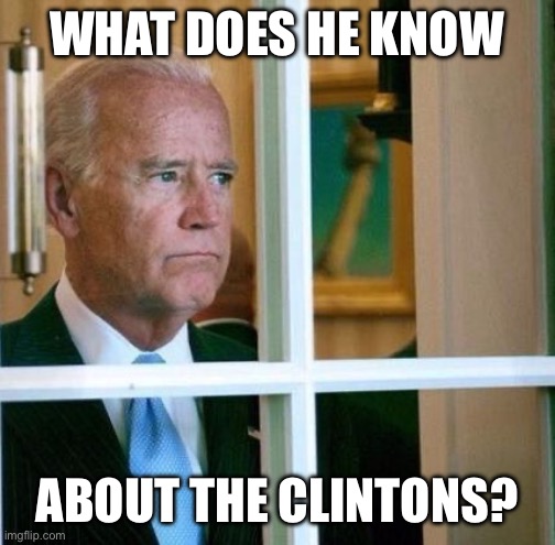 Sad Joe Biden | WHAT DOES HE KNOW; ABOUT THE CLINTONS? | image tagged in sad joe biden,the clintons | made w/ Imgflip meme maker