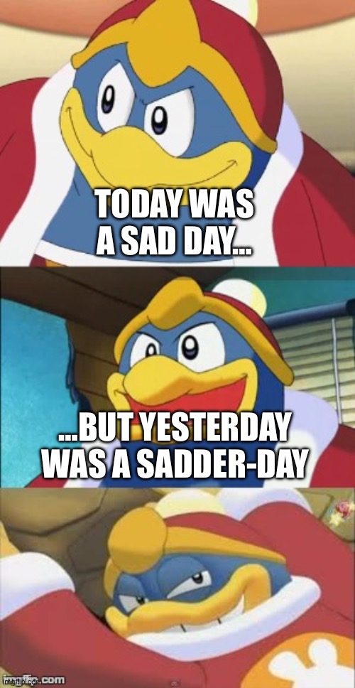 Terrible pun | TODAY WAS A SAD DAY…; …BUT YESTERDAY WAS A SADDER-DAY | image tagged in bad pun king dedede | made w/ Imgflip meme maker